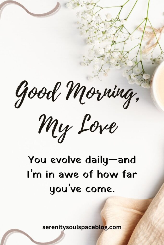 "You evolve daily—and I’m in awe of how far you’ve come." ~good morning quote for him